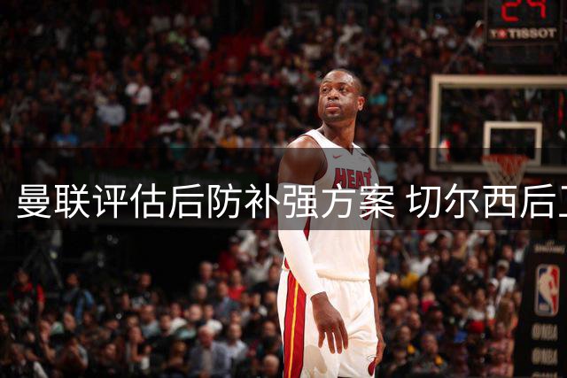 曼联评估后防补强方案 切尔西后卫成潜在引进目标